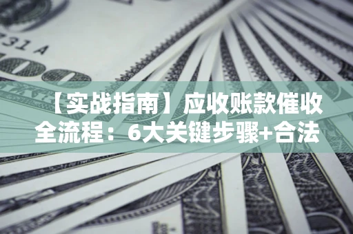 北京【实战指南】应收账款催收全流程：6大关键步骤+合法回款技巧
