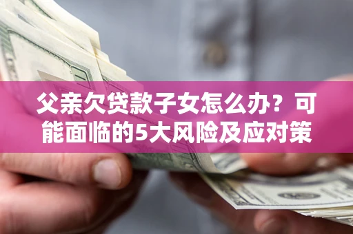 北京父亲欠贷款子女怎么办？可能面临的5大风险及应对策略