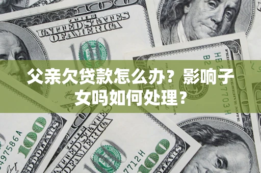 北京父亲欠贷款怎么办？影响子女吗如何处理？