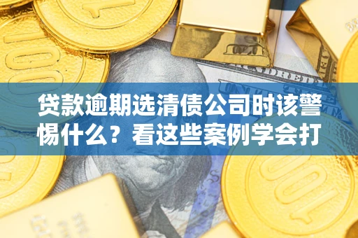 北京贷款逾期选清债公司时该警惕什么？看这些案例学会打翻身仗