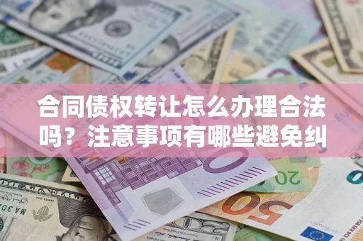 北京合同债权转让怎么办理合法吗？注意事项有哪些避免纠纷？