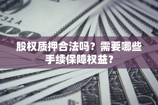 北京股权质押合法吗？需要哪些手续保障权益？