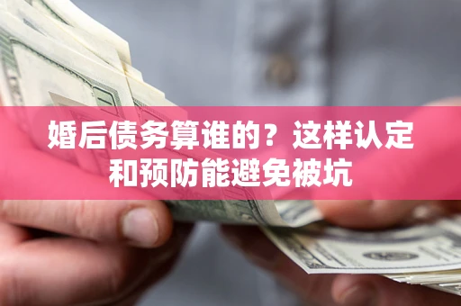 北京婚后债务算谁的？这样认定和预防能避免被坑