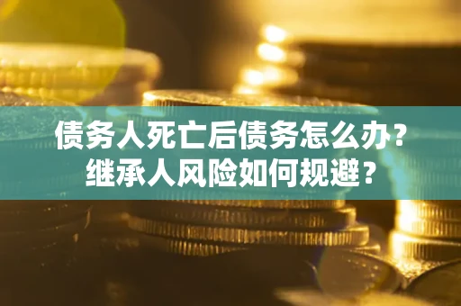 北京债务人死亡后债务怎么办？继承人风险如何规避？