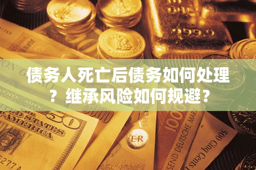 北京债务人死亡后债务如何处理？继承风险如何规避？