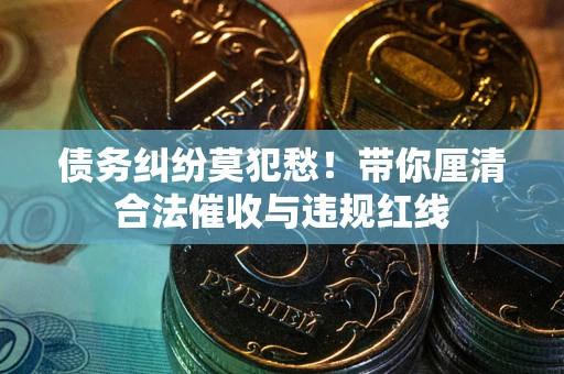 北京债务纠纷莫犯愁！带你厘清合法催收与违规红线