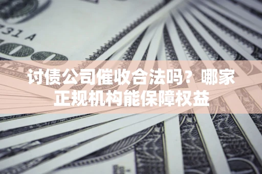 北京讨债公司催收合法吗？哪家正规机构能保障权益