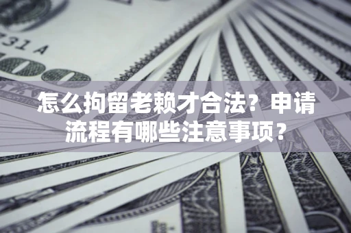 北京怎么拘留老赖才合法？申请流程有哪些注意事项？