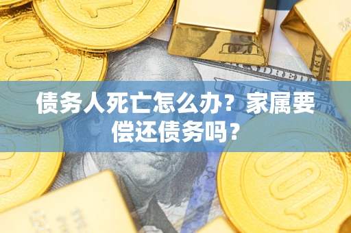 北京债务人死亡怎么办？家属要偿还债务吗？
