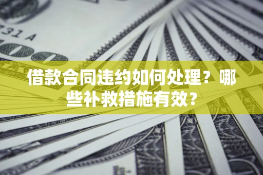 北京借款合同违约如何处理？哪些补救措施有效？