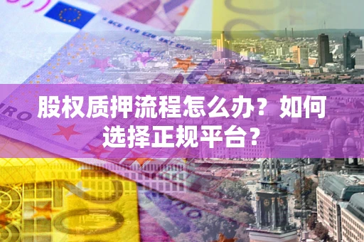 北京股权质押流程怎么办？如何选择正规平台？