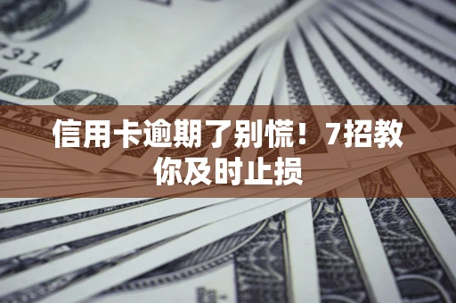 北京信用卡逾期了别慌！7招教你及时止损