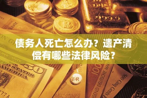 北京债务人死亡怎么办？遗产清偿有哪些法律风险？