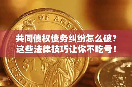 北京共同债权债务纠纷怎么破？这些法律技巧让你不吃亏！