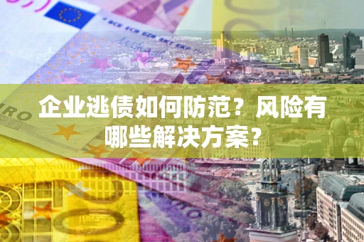 北京企业逃债如何防范？风险有哪些解决方案？