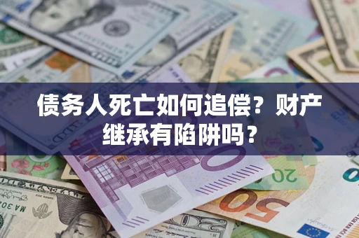 北京债务人死亡如何追偿？财产继承有陷阱吗？