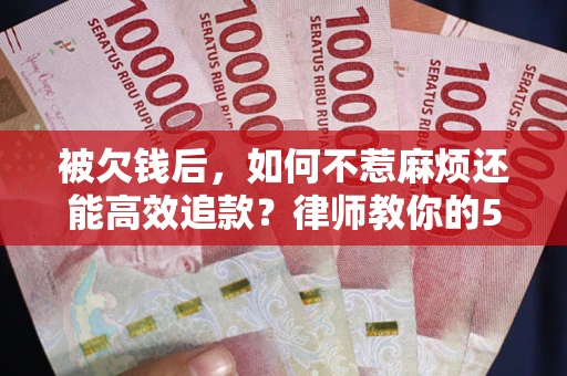 北京被欠钱后，如何不惹麻烦还能高效追款？律师教你的5步合法讨债法