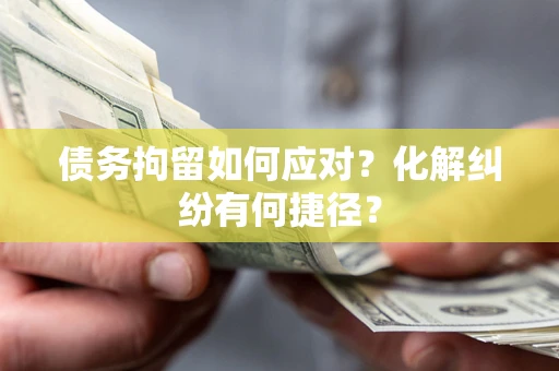 北京债务拘留如何应对？化解纠纷有何捷径？