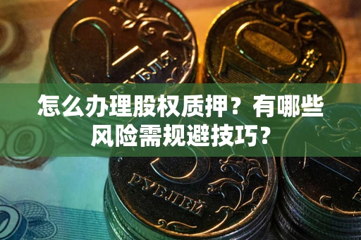 北京怎么办理股权质押？有哪些风险需规避技巧？
