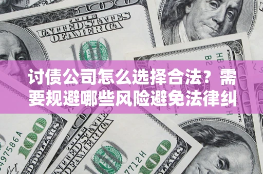 北京讨债公司怎么选择合法?需要规避哪些风险避免法律纠纷? 北京讨债公司怎么选择合法?需要规避哪些风险避免法律纠纷?