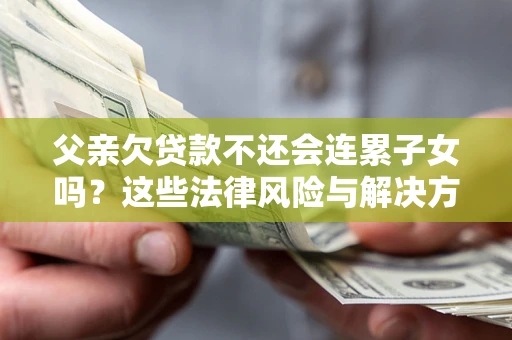 北京父亲欠贷款不还会连累子女吗？这些法律风险与解决方法要早知道！