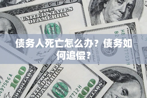 北京债务人死亡怎么办？债务如何追偿？
