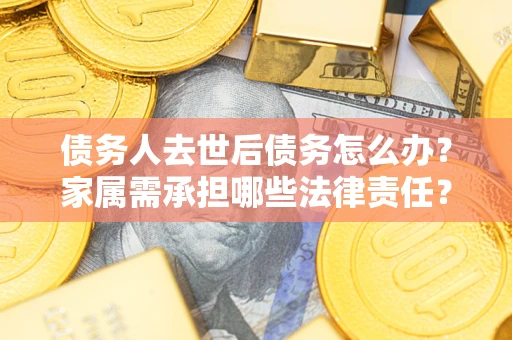 北京债务人去世后债务怎么办？家属需承担哪些法律责任？