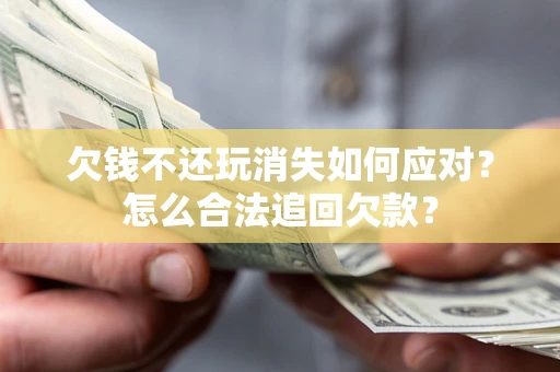 北京欠钱不还玩消失如何应对？怎么合法追回欠款？