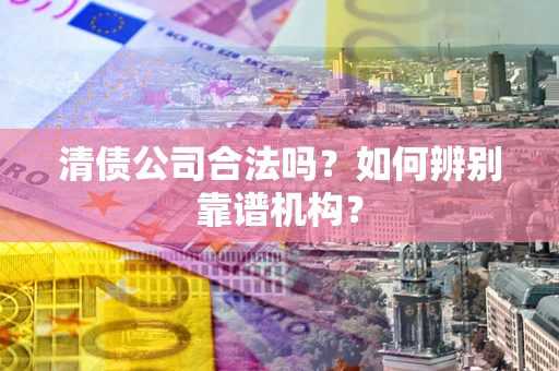 北京清债公司合法吗？如何辨别靠谱机构？