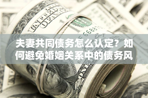 北京夫妻共同债务怎么认定？如何避免婚姻关系中的债务风险？