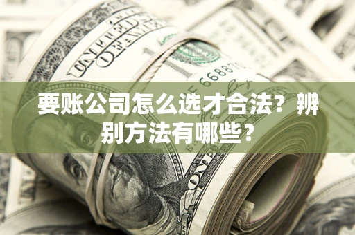 北京要账公司怎么选才合法？辨别方法有哪些？