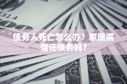 北京债务人死亡怎么办？家属需偿还债务吗？
