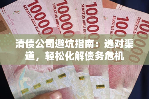 北京清债公司避坑指南：选对渠道，轻松化解债务危机
