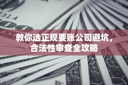 北京教你选正规要账公司避坑，合法性审查全攻略