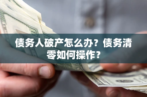 北京债务人破产怎么办？债务清零如何操作？