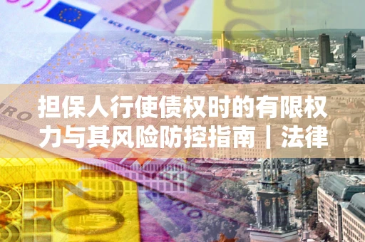 北京担保人行使债权时的有限权力与其风险防控指南｜法律实务解析