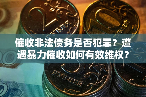 北京催收非法债务是否犯罪？遭遇暴力催收如何有效维权？
