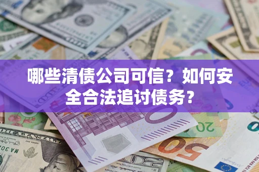 北京哪些清债公司可信？如何安全合法追讨债务？