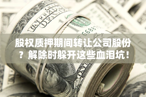 北京股权质押期间转让公司股份？解除时躲开这些血泪坑！