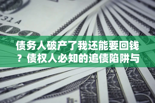北京债务人破产了我还能要回钱？债权人必知的追债陷阱与破局之道