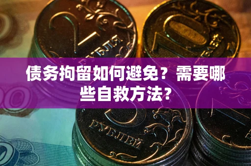 北京债务拘留如何避免？需要哪些自救方法？