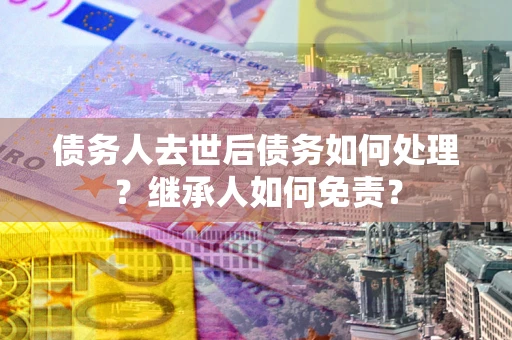 北京债务人去世后债务如何处理？继承人如何免责？