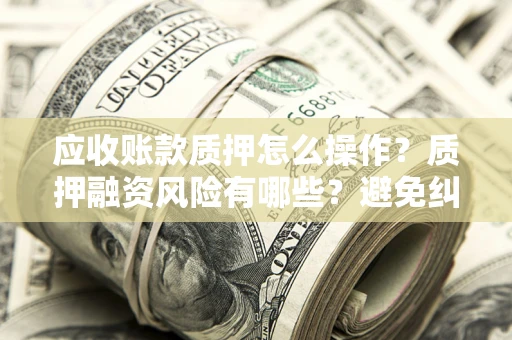 北京应收账款质押怎么操作？质押融资风险有哪些？避免纠纷高效融资技巧