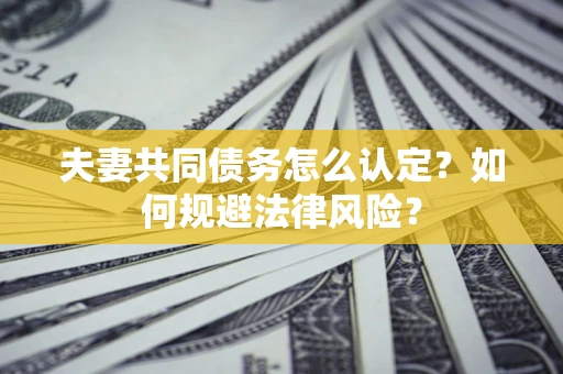 北京夫妻共同债务怎么认定？如何规避法律风险？