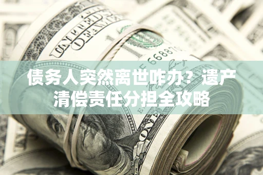 北京债务人突然离世咋办？遗产清偿责任分担全攻略