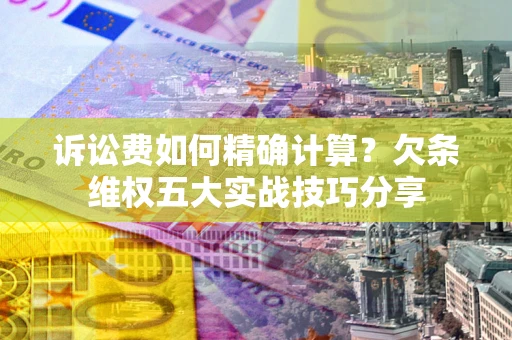 北京诉讼费如何精确计算？欠条维权五大实战技巧分享