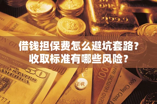 北京借钱担保费怎么避坑套路？收取标准有哪些风险？