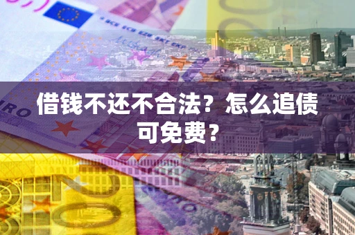 北京借钱不还不合法？怎么追债可免费？