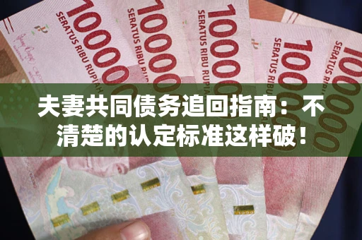 北京夫妻共同债务追回指南：不清楚的认定标准这样破！