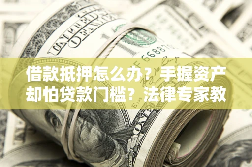 北京借款抵押怎么办？手握资产却怕贷款门槛？法律专家教你办抵押不踩坑